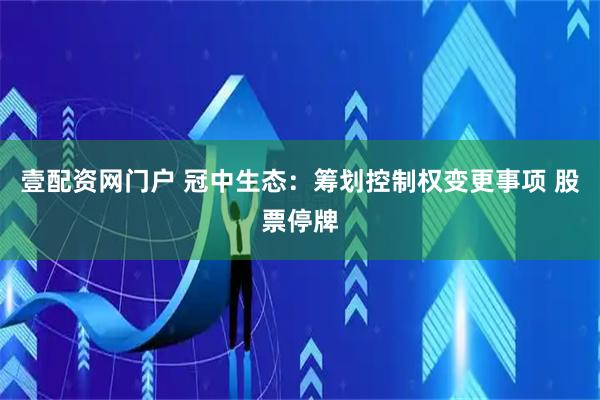 壹配资网门户 冠中生态：筹划控制权变更事项 股票停牌
