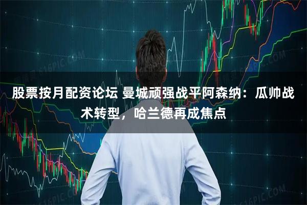 股票按月配资论坛 曼城顽强战平阿森纳：瓜帅战术转型，哈兰德再成焦点