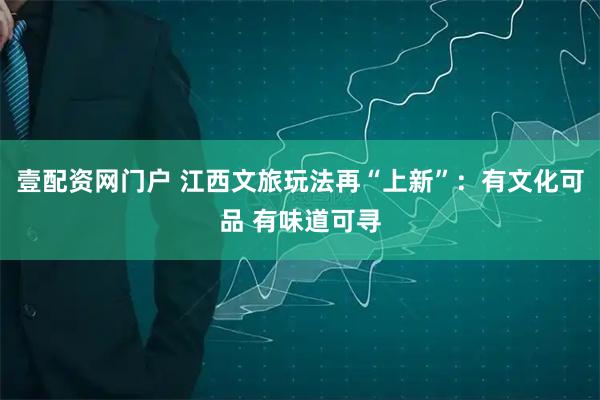 壹配资网门户 江西文旅玩法再“上新”：有文化可品 有味道可寻