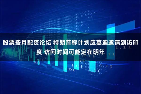 股票按月配资论坛 特朗普称计划应莫迪邀请到访印度 访问时间可能定在明年