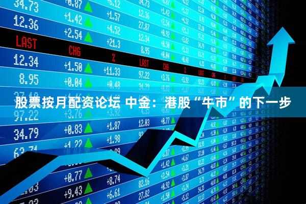 股票按月配资论坛 中金：港股“牛市”的下一步