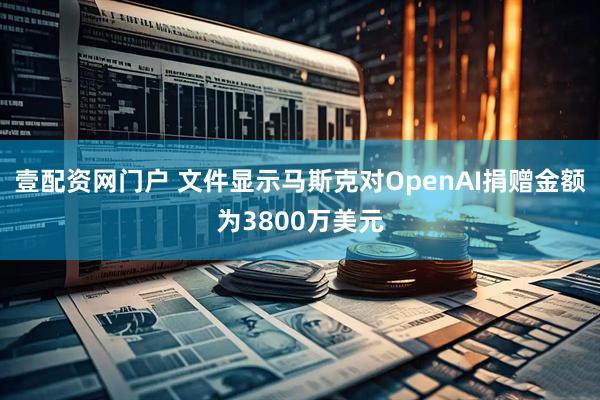 壹配资网门户 文件显示马斯克对OpenAI捐赠金额为3800万美元