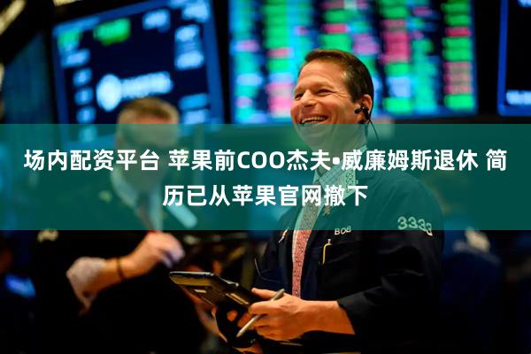 场内配资平台 苹果前COO杰夫•威廉姆斯退休 简历已从苹果官网撤下
