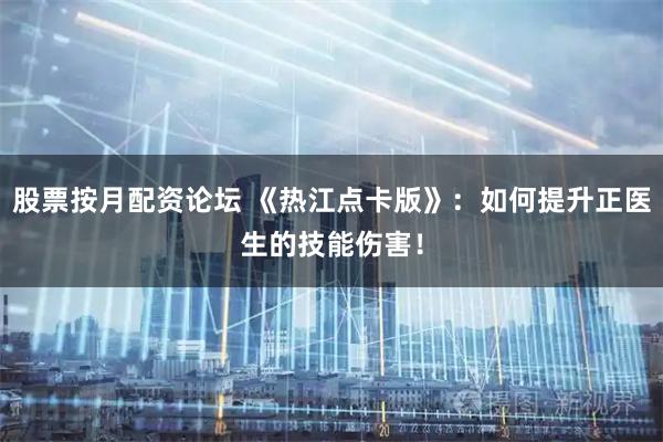 股票按月配资论坛 《热江点卡版》：如何提升正医生的技能伤害！