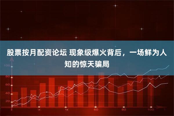 股票按月配资论坛 现象级爆火背后，一场鲜为人知的惊天骗局