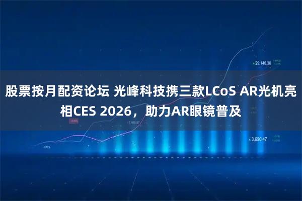 股票按月配资论坛 光峰科技携三款LCoS AR光机亮相CES 2026，助力AR眼镜普及