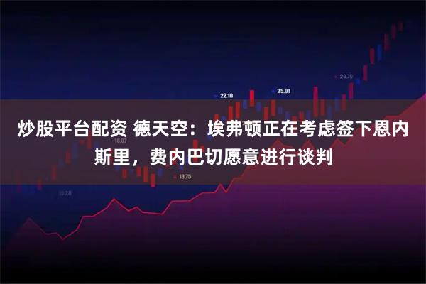 炒股平台配资 德天空：埃弗顿正在考虑签下恩内斯里，费内巴切愿意进行谈判