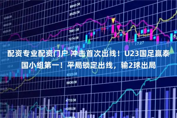 配资专业配资门户 冲击首次出线！U23国足赢泰国小组第一！平局锁定出线，输2球出局