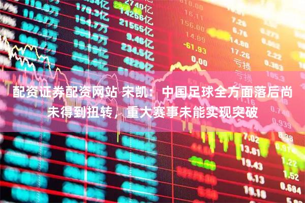 配资证券配资网站 宋凯：中国足球全方面落后尚未得到扭转，重大赛事未能实现突破