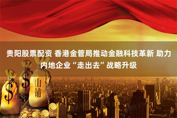贵阳股票配资 香港金管局推动金融科技革新 助力内地企业“走出去”战略升级