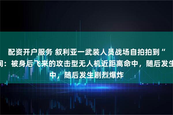 配资开户服务 叙利亚一武装人员战场自拍拍到“夺命”瞬间：被身后飞来的攻击型无人机近距离命中，随后发生剧烈爆炸