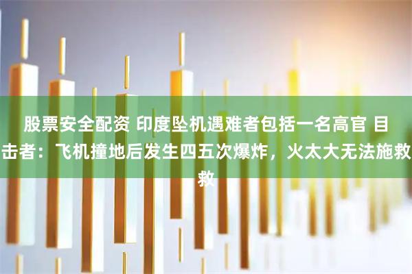 股票安全配资 印度坠机遇难者包括一名高官 目击者：飞机撞地后发生四五次爆炸，火太大无法施救