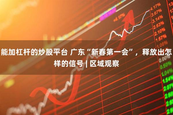 能加杠杆的炒股平台 广东“新春第一会”，释放出怎样的信号 | 区域观察