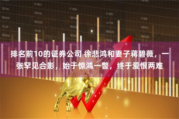 排名前10的证券公司 徐悲鸿和妻子蒋碧薇，一张罕见合影，始于惊鸿一瞥，终于爱恨两难