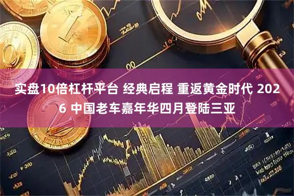 实盘10倍杠杆平台 经典启程 重返黄金时代 2026 中国老车嘉年华四月登陆三亚