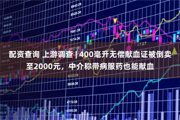 配资查询 上游调查 | 400毫升无偿献血证被倒卖至2000元,中介称带病服药也能献血