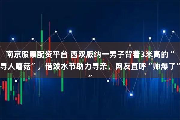 南京股票配资平台 西双版纳一男子背着3米高的“寻人蘑菇”，借泼水节助力寻亲，网友直呼“帅爆了”
