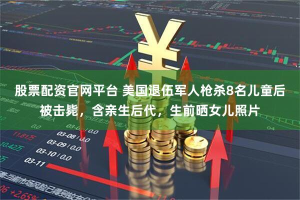 股票配资官网平台 美国退伍军人枪杀8名儿童后被击毙，含亲生后代，生前晒女儿照片