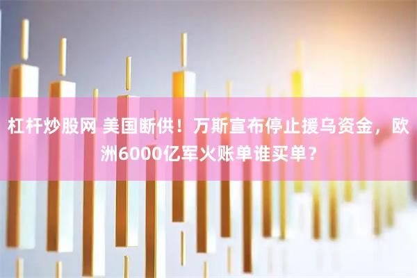 杠杆炒股网 美国断供！万斯宣布停止援乌资金，欧洲6000亿军火账单谁买单？
