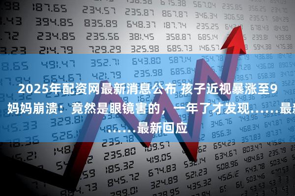 2025年配资网最新消息公布 孩子近视暴涨至900度！妈妈崩溃：竟然是眼镜害的，一年了才发现……最新回应