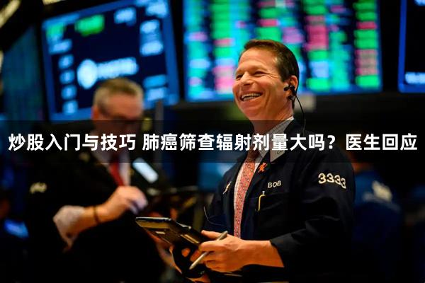 炒股入门与技巧 肺癌筛查辐射剂量大吗？医生回应