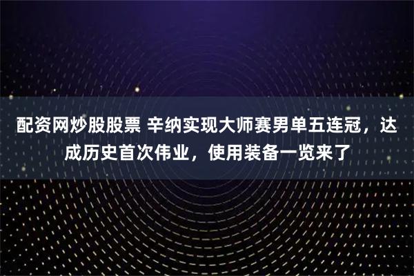 配资网炒股股票 辛纳实现大师赛男单五连冠，达成历史首次伟业，使用装备一览来了