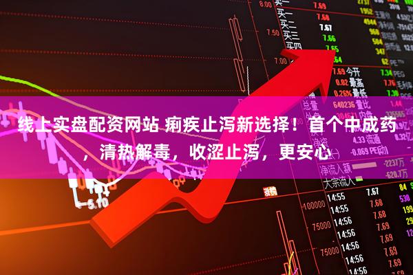 线上实盘配资网站 痢疾止泻新选择！首个中成药，清热解毒，收涩止泻，更安心
