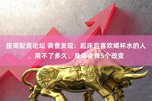 按周配资论坛 调查发现：起床后喜欢喝杯水的人，用不了多久，身体会有5个改变