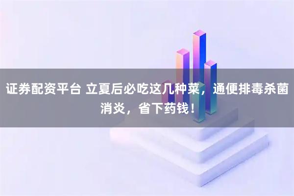 证券配资平台 立夏后必吃这几种菜，通便排毒杀菌消炎，省下药钱！