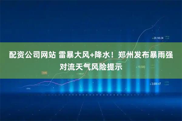 配资公司网站 雷暴大风+降水！郑州发布暴雨强对流天气风险提示