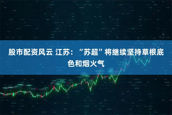 股市配资风云 江苏：“苏超”将继续坚持草根底色和烟火气
