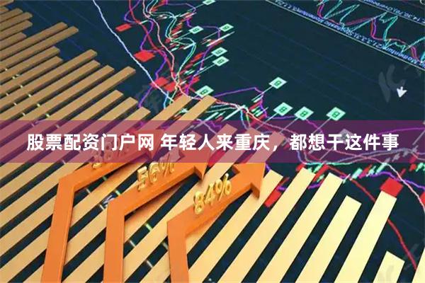 股票配资门户网 年轻人来重庆，都想干这件事