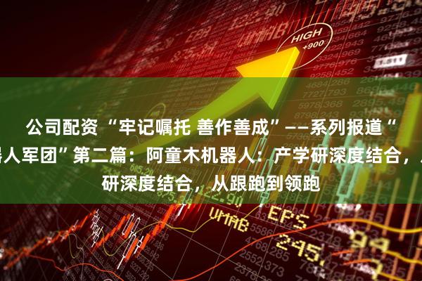 公司配资 “牢记嘱托 善作善成”——系列报道“聚焦天津机器人军团”第二篇：阿童木机器人：产学研深度结合，从跟跑到领跑