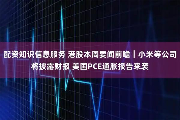 配资知识信息服务 港股本周要闻前瞻｜小米等公司将披露财报 美国PCE通胀报告来袭