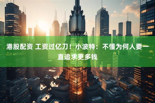 港股配资 工资过亿刀！小波特：不懂为何人要一直追求更多钱