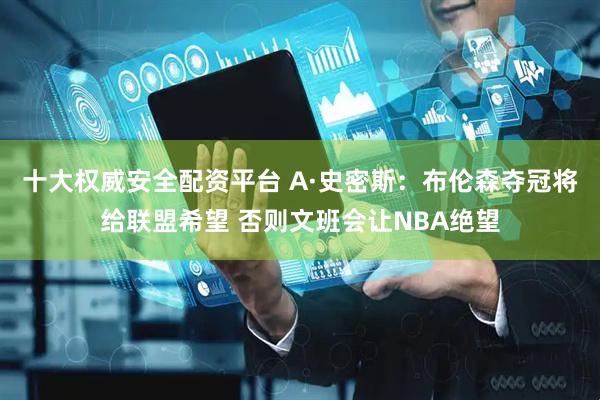 十大权威安全配资平台 A·史密斯：布伦森夺冠将给联盟希望 否则文班会让NBA绝望