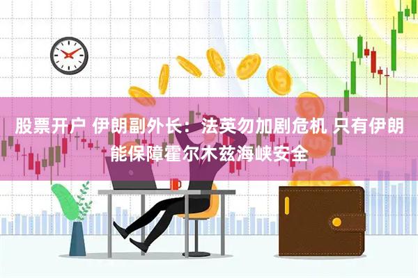 股票开户 伊朗副外长：法英勿加剧危机 只有伊朗能保障霍尔木兹海峡安全