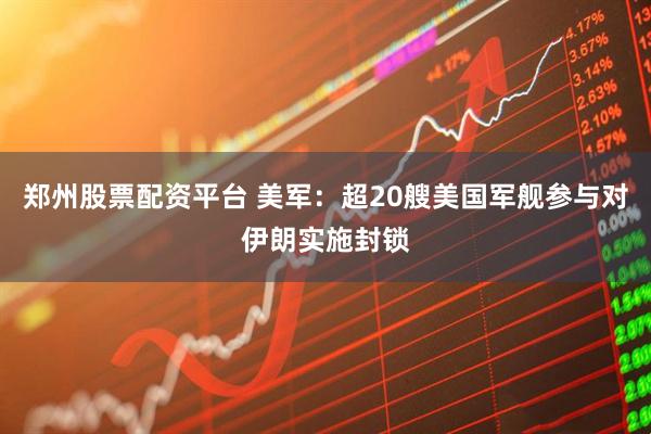 郑州股票配资平台 美军：超20艘美国军舰参与对伊朗实施封锁